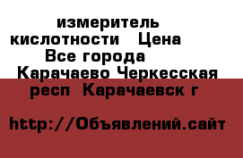 измеритель    кислотности › Цена ­ 380 - Все города  »    . Карачаево-Черкесская респ.,Карачаевск г.